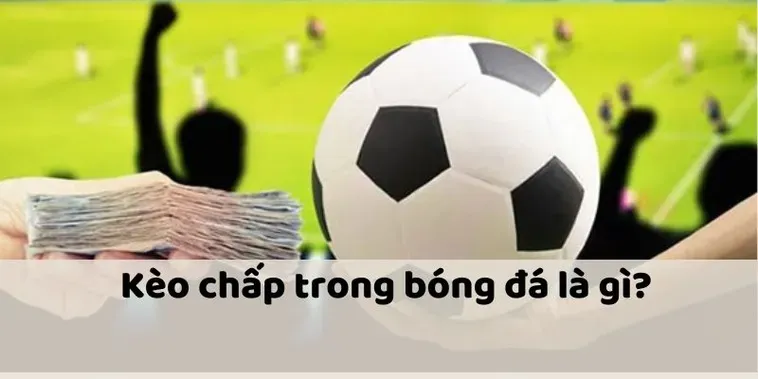 Tìm Hiểu Chi Tiết Khái Niệm Kèo Chấp Là Gì Trong Cá Cược Bóng Đá
